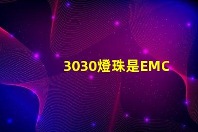 3030燈珠是EMC的還是PCT的，這兩種材質有什么區別